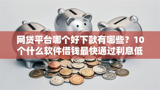 网贷平台哪个好下款有哪些？10个什么软件借钱最快通过利息低推荐给你