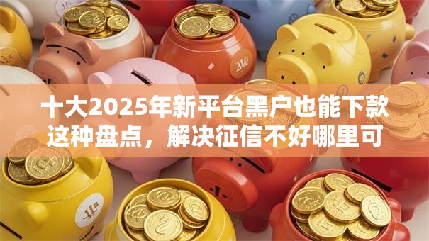 十大2025年新平台黑户也能下款这种盘点，解决征信不好哪里可以借钱的问题