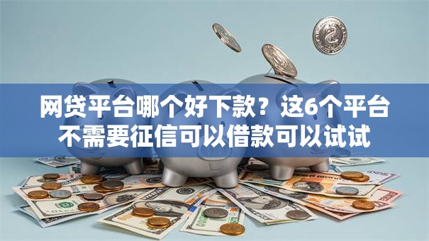 网贷平台哪个好下款？这6个平台不需要征信可以借款可以试试