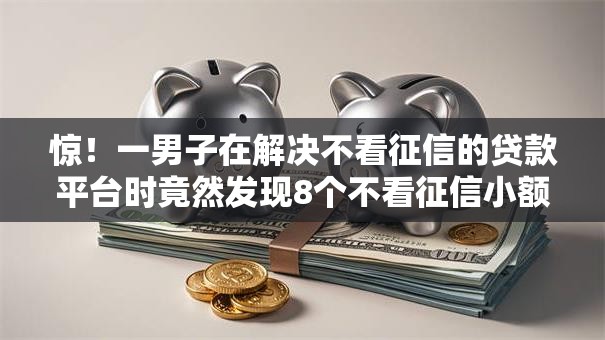 惊！一男子在解决不看征信的贷款平台时竟然发现8个不看征信小额借钱的口子，事后分享了出来