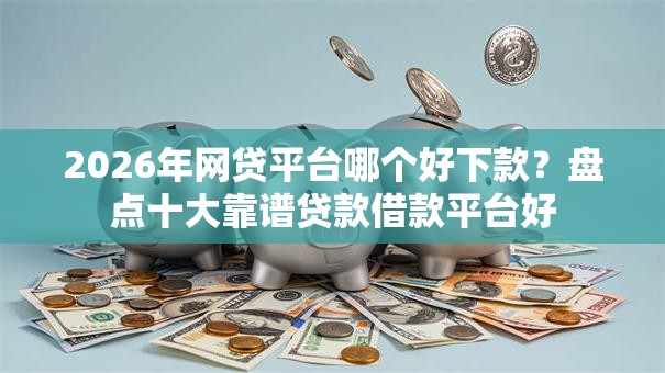 2026年网贷平台哪个好下款？盘点十大靠谱贷款借款平台好
