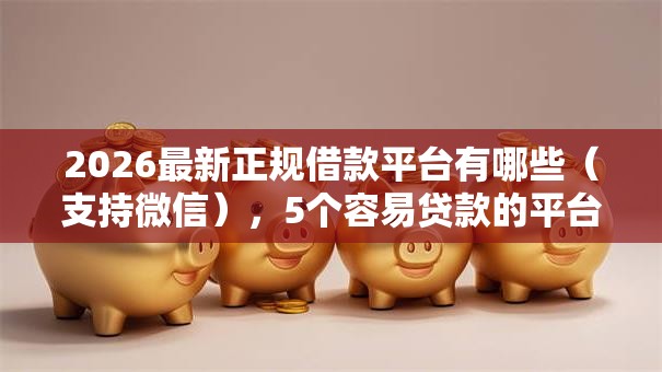 2026最新正规借款平台有哪些（支持微信），5个容易贷款的平台无私分享