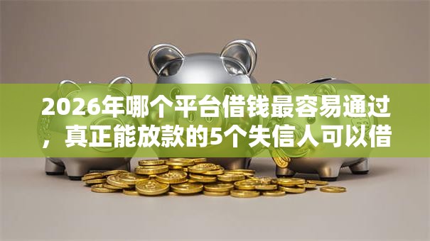 2026年哪个平台借钱最容易通过，真正能放款的5个失信人可以借钱的平台推荐