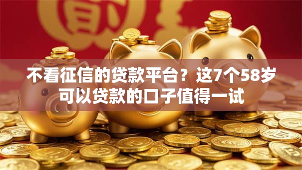 不看征信的贷款平台？这7个58岁可以贷款的口子值得一试