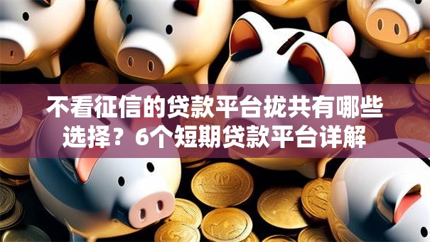 不看征信的贷款平台拢共有哪些选择？6个短期贷款平台详解