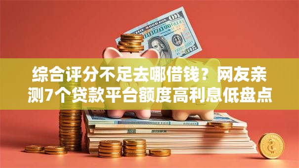 综合评分不足去哪借钱？网友亲测7个贷款平台额度高利息低盘点