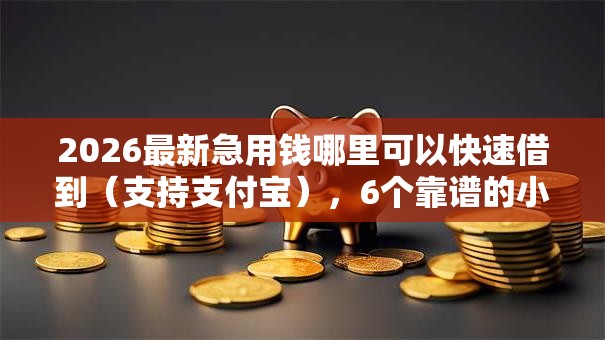 2026最新急用钱哪里可以快速借到（支持支付宝），6个靠谱的小额贷款平台无私分享