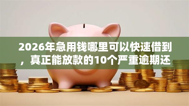 2026年急用钱哪里可以快速借到，真正能放款的10个严重逾期还能借到款的平台推荐