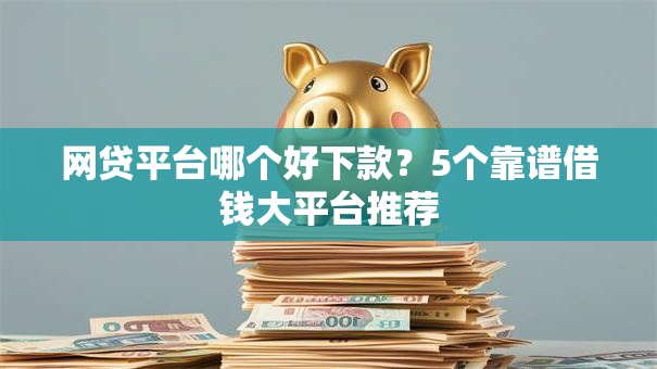 网贷平台哪个好下款？5个靠谱借钱大平台推荐