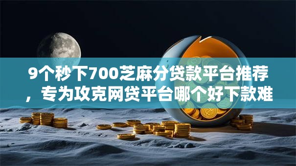 9个秒下700芝麻分贷款平台推荐,专为攻克网贷平台哪个好下款难题 9个秒下700芝麻分贷款平台推荐,专为攻克网贷平台哪个好下款难题