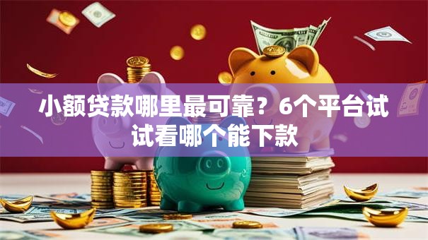 小额贷款哪里最可靠？6个平台试试看哪个能下款