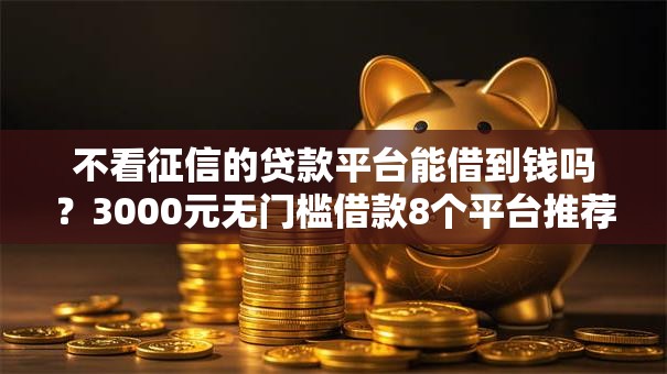 不看征信的贷款平台能借到钱吗?3000元无门槛借款8个平台推荐 不看征信的贷款平台能借到钱吗?3000元无门槛借款8个平台推荐