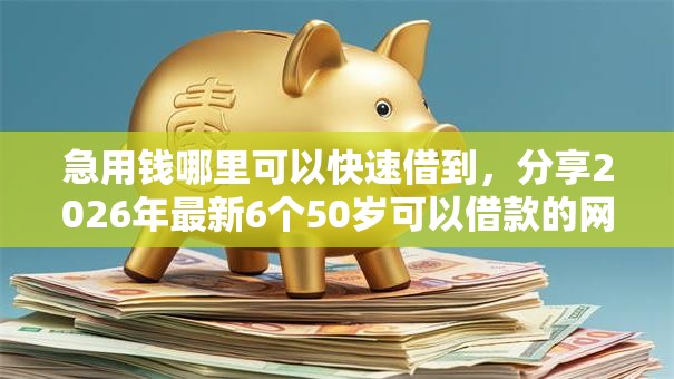 急用钱哪里可以快速借到,分享2026年最新6个50岁可以借款的网贷平台 急用钱哪里可以快速借到,分享2026年最新6个50岁可以借款的网贷平台