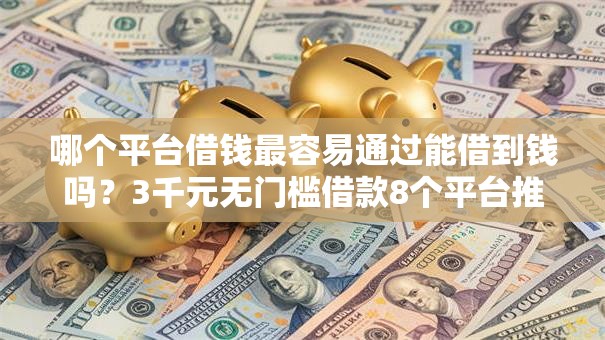 哪个平台借钱最容易通过能借到钱吗？3千元无门槛借款8个平台推荐