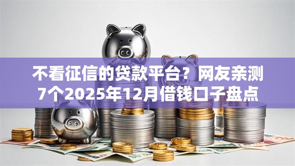 不看征信的贷款平台？网友亲测7个2025年12月借钱口子盘点
