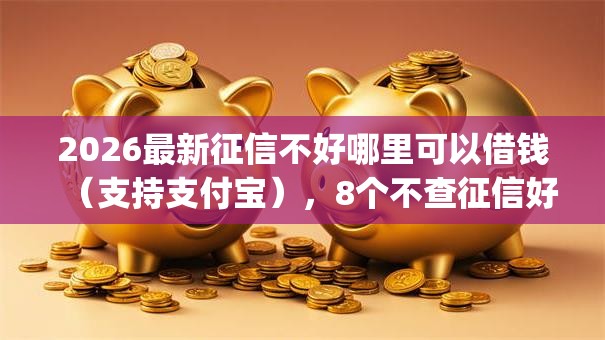 2026最新征信不好哪里可以借钱（支持支付宝），8个不查征信好下款的网贷app无私分享