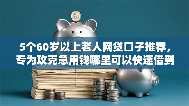 5个60岁以上老人网贷口子推荐，专为攻克急用钱哪里可以快速借到难题