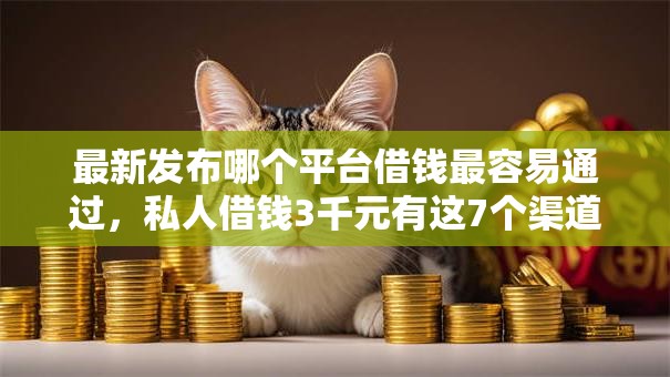 最新发布哪个平台借钱最容易通过，私人借钱3千元有这7个渠道