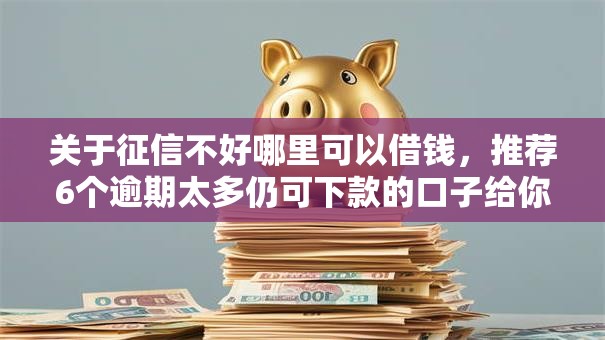 关于征信不好哪里可以借钱，推荐6个逾期太多仍可下款的口子给你