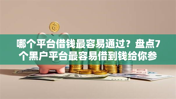 哪个平台借钱最容易通过？盘点7个黑户平台最容易借到钱给你参考