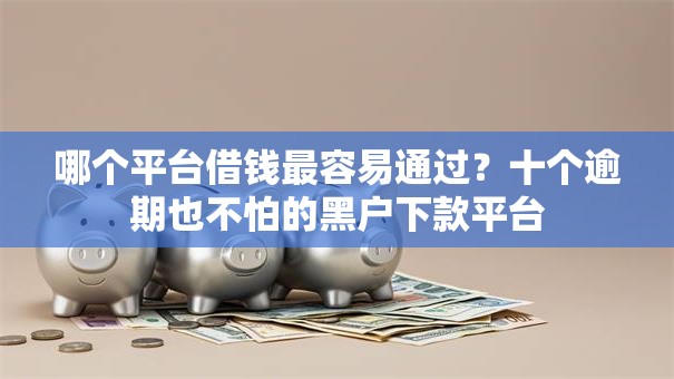 哪个平台借钱最容易通过？十个逾期也不怕的黑户下款平台