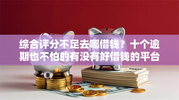 综合评分不足去哪借钱？十个逾期也不怕的有没有好借钱的平台