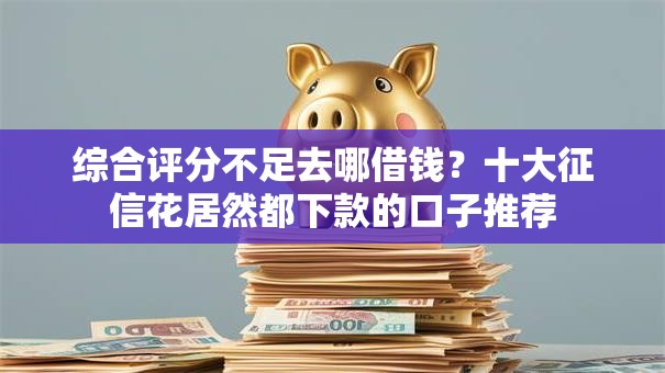 综合评分不足去哪借钱?十大征信花居然都下款的口子推荐 综合评分不足去哪借钱?十大征信花居然都下款的口子推荐