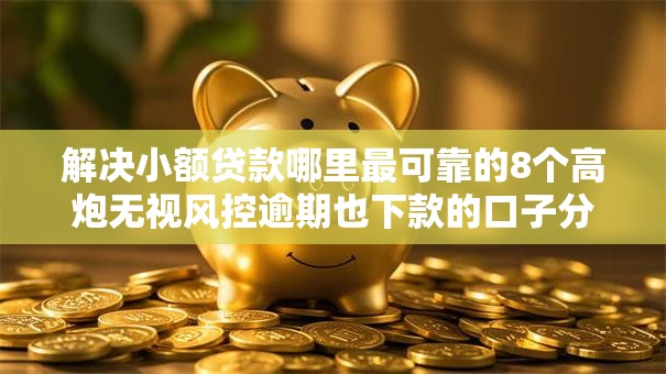 解决小额贷款哪里最可靠的8个高炮无视风控逾期也下款的口子分享