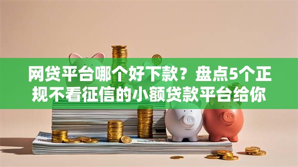 网贷平台哪个好下款？盘点5个正规不看征信的小额贷款平台给你参考