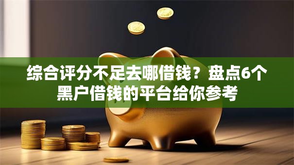 综合评分不足去哪借钱？盘点6个黑户借钱的平台给你参考