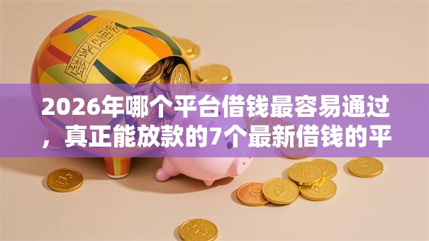 2026年哪个平台借钱最容易通过，真正能放款的7个最新借钱的平台100%能借到推荐