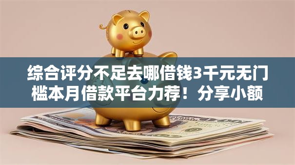 综合评分不足去哪借钱3千元无门槛本月借款平台力荐！分享小额网贷口子3千元无门槛借款