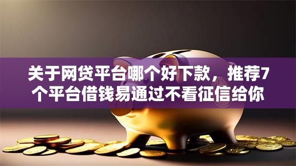 关于网贷平台哪个好下款，推荐7个平台借钱易通过不看征信给你