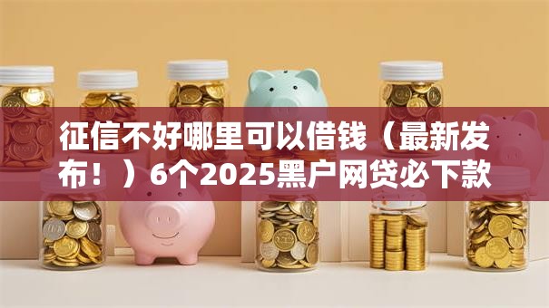 征信不好哪里可以借钱（最新发布！）6个2025黑户网贷必下款的平台