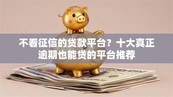 不看征信的贷款平台？十大真正逾期也能贷的平台推荐