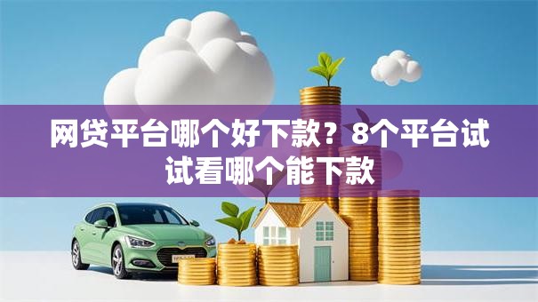网贷平台哪个好下款?8个平台试试看哪个能下款 网贷平台哪个好下款?8个平台试试看哪个能下款