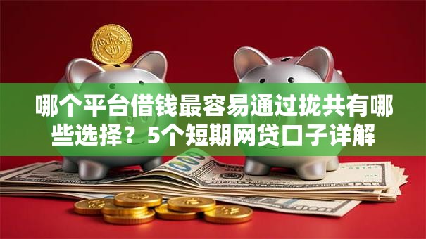 哪个平台借钱最容易通过拢共有哪些选择?5个短期网贷口子详解 哪个平台借钱最容易通过拢共有哪些选择?5个短期网贷口子详解