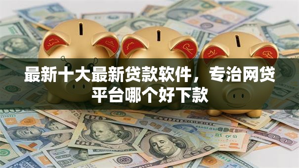 最新十大最新贷款软件,专治网贷平台哪个好下款 最新十大最新贷款软件,专治网贷平台哪个好下款
