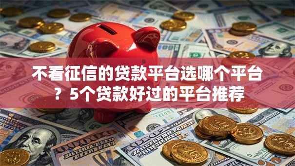 不看征信的贷款平台选哪个平台？5个贷款好过的平台推荐