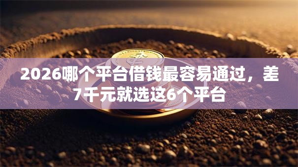 2026哪个平台借钱最容易通过，差7千元就选这6个平台