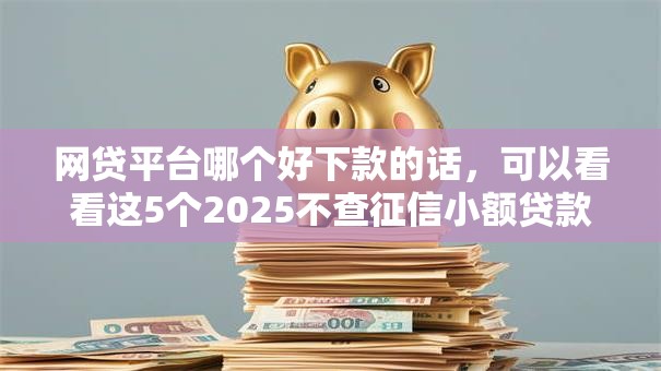 网贷平台哪个好下款的话,可以看看这5个2025不查征信小额贷款必下口子 网贷平台哪个好下款的话,可以看看这5个2025不查征信小额贷款必下口子