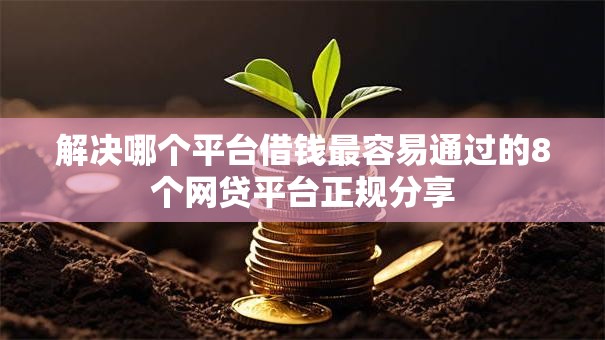 解决哪个平台借钱最容易通过的8个网贷平台正规分享