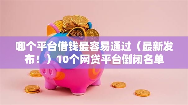哪个平台借钱最容易通过（最新发布！）10个网贷平台倒闭名单