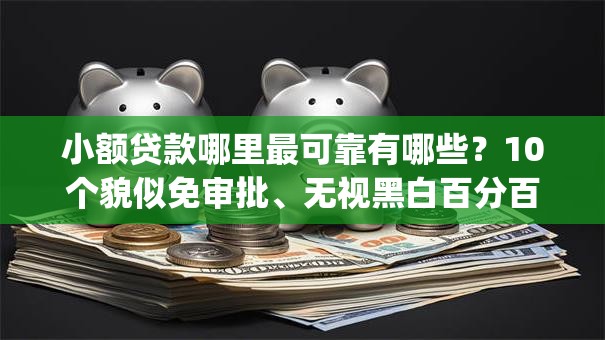 小额贷款哪里最可靠有哪些？10个貌似免审批、无视黑白百分百下款的借款app合集