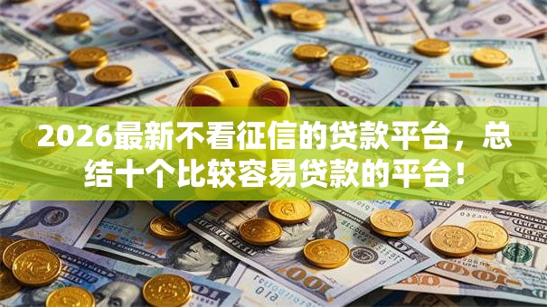 2026最新不看征信的贷款平台，总结十个比较容易贷款的平台！
