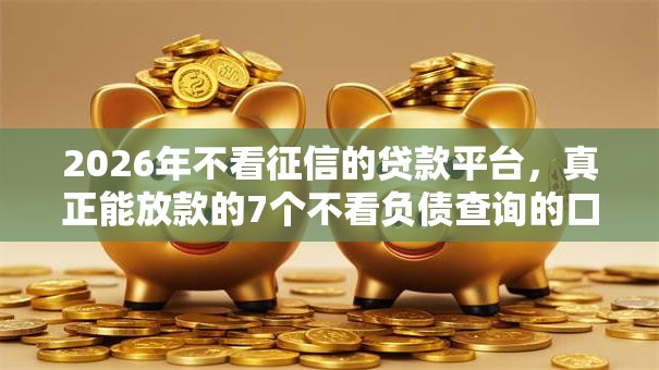 2026年不看征信的贷款平台,真正能放款的7个不看负债查询的口子推荐 2026年不看征信的贷款平台,真正能放款的7个不看负债查询的口子推荐