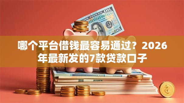 哪个平台借钱最容易通过？2026年最新发的7款贷款口子