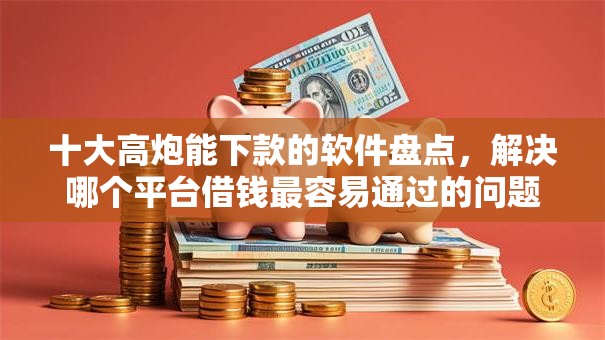 十大高炮能下款的软件盘点，解决哪个平台借钱最容易通过的问题