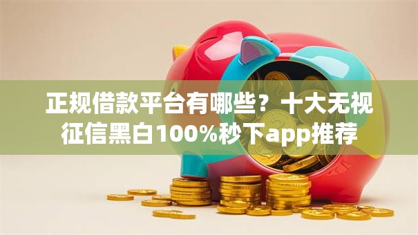 正规借款平台有哪些?十大无视征信黑白100%秒下app推荐 正规借款平台有哪些?十大无视征信黑白100%秒下app推荐