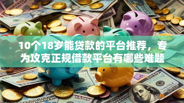 10个18岁能贷款的平台推荐,专为攻克正规借款平台有哪些难题 10个18岁能贷款的平台推荐,专为攻克正规借款平台有哪些难题